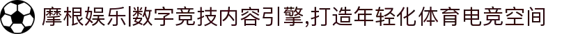 摩根娱乐|数字竞技内容引擎,打造年轻化体育电竞空间