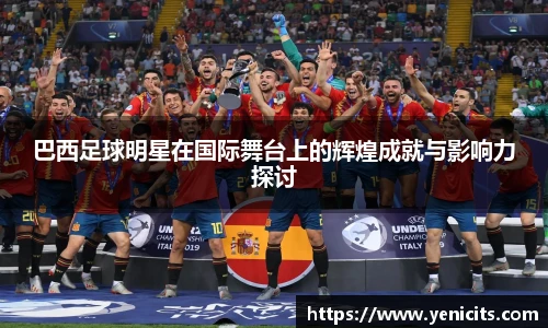 巴西足球明星在国际舞台上的辉煌成就与影响力探讨