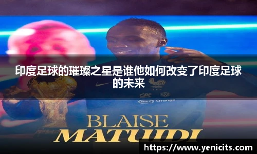 印度足球的璀璨之星是谁他如何改变了印度足球的未来